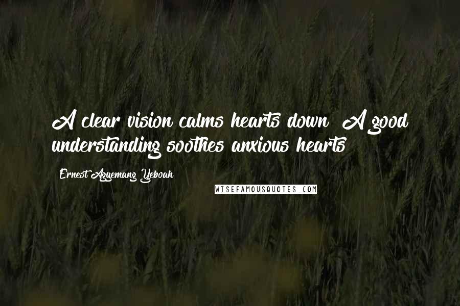 Ernest Agyemang Yeboah Quotes: A clear vision calms hearts down! A good understanding soothes anxious hearts!