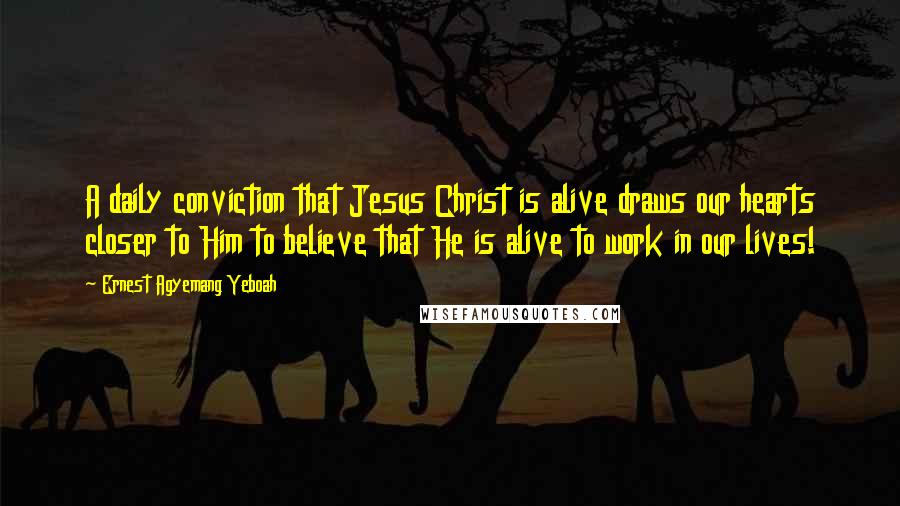 Ernest Agyemang Yeboah Quotes: A daily conviction that Jesus Christ is alive draws our hearts closer to Him to believe that He is alive to work in our lives!