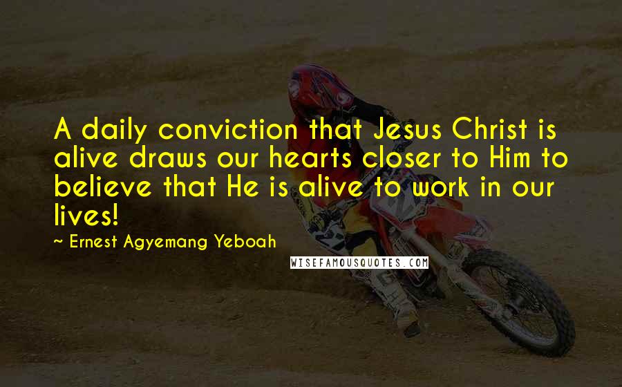 Ernest Agyemang Yeboah Quotes: A daily conviction that Jesus Christ is alive draws our hearts closer to Him to believe that He is alive to work in our lives!