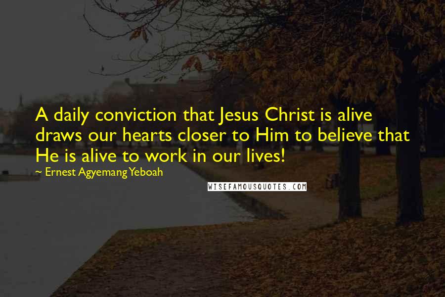 Ernest Agyemang Yeboah Quotes: A daily conviction that Jesus Christ is alive draws our hearts closer to Him to believe that He is alive to work in our lives!