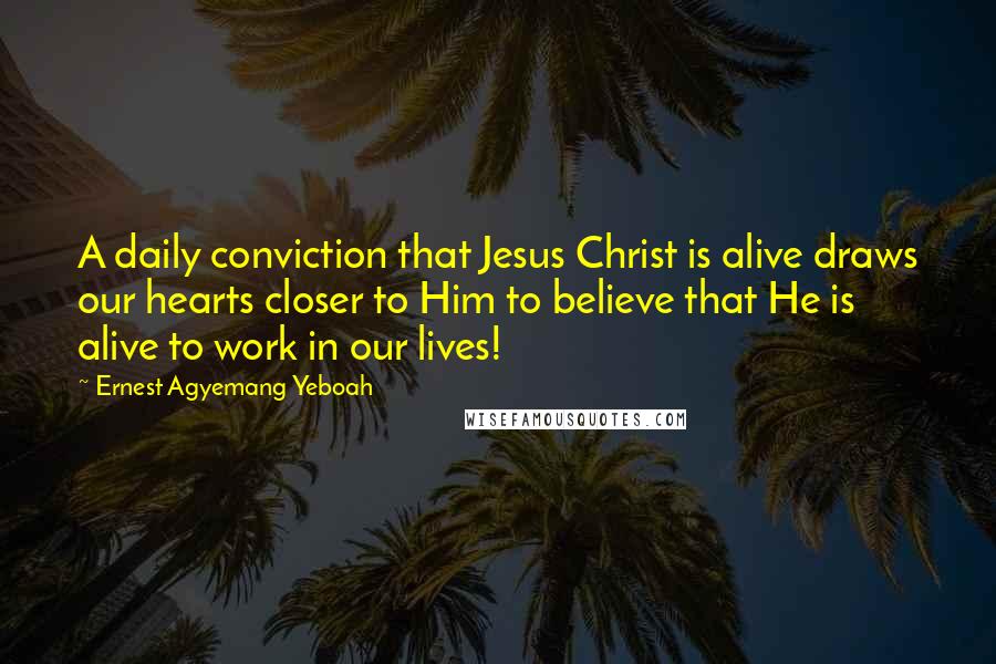 Ernest Agyemang Yeboah Quotes: A daily conviction that Jesus Christ is alive draws our hearts closer to Him to believe that He is alive to work in our lives!