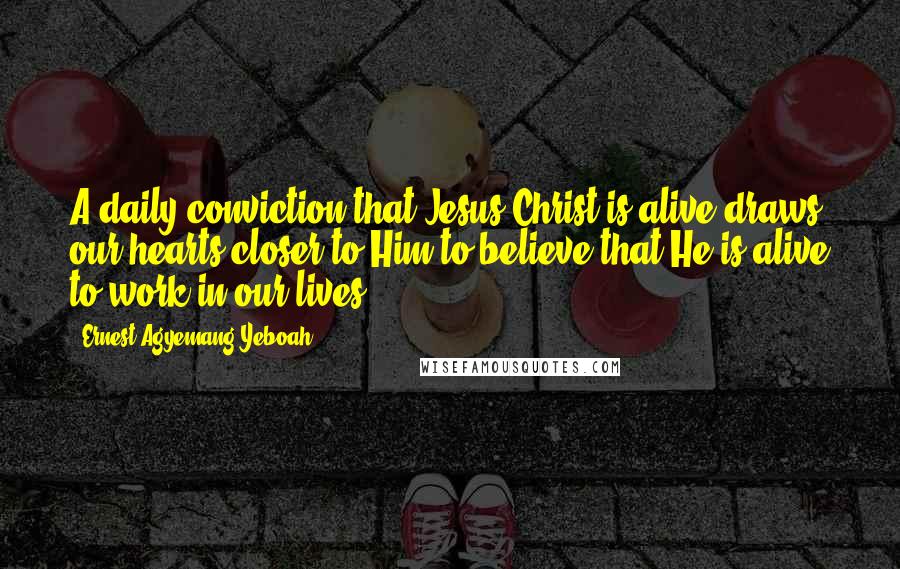 Ernest Agyemang Yeboah Quotes: A daily conviction that Jesus Christ is alive draws our hearts closer to Him to believe that He is alive to work in our lives!