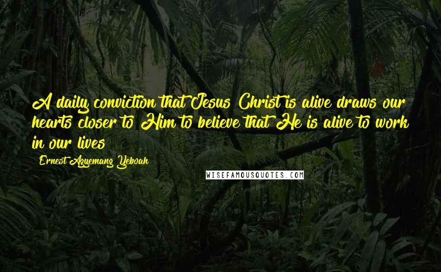 Ernest Agyemang Yeboah Quotes: A daily conviction that Jesus Christ is alive draws our hearts closer to Him to believe that He is alive to work in our lives!