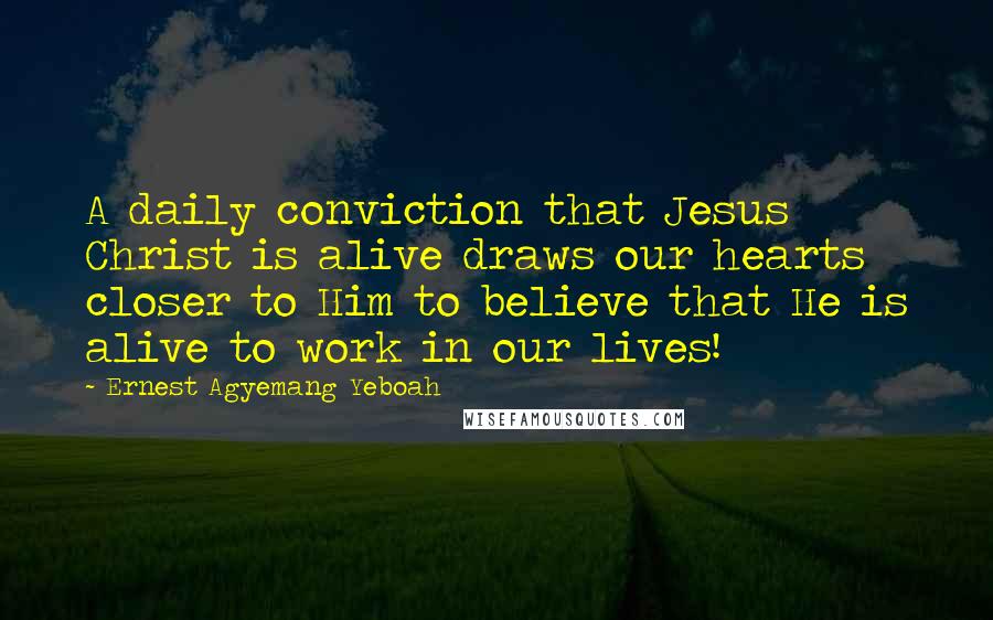 Ernest Agyemang Yeboah Quotes: A daily conviction that Jesus Christ is alive draws our hearts closer to Him to believe that He is alive to work in our lives!