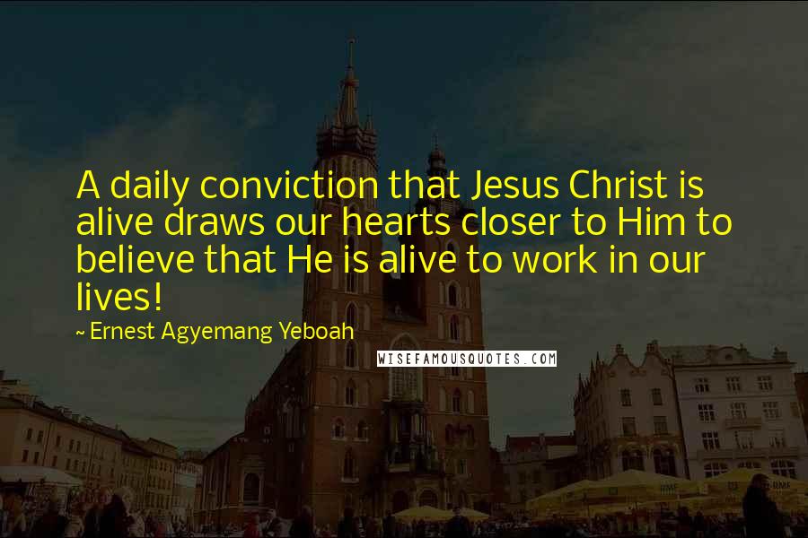 Ernest Agyemang Yeboah Quotes: A daily conviction that Jesus Christ is alive draws our hearts closer to Him to believe that He is alive to work in our lives!