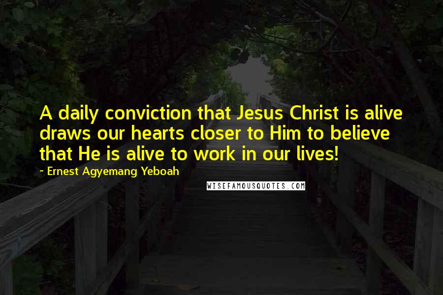 Ernest Agyemang Yeboah Quotes: A daily conviction that Jesus Christ is alive draws our hearts closer to Him to believe that He is alive to work in our lives!
