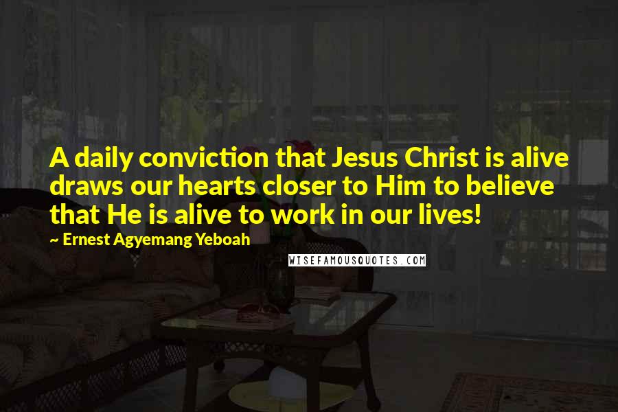 Ernest Agyemang Yeboah Quotes: A daily conviction that Jesus Christ is alive draws our hearts closer to Him to believe that He is alive to work in our lives!