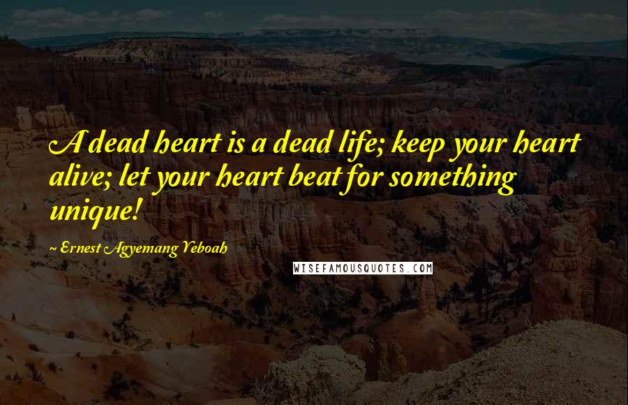 Ernest Agyemang Yeboah Quotes: A dead heart is a dead life; keep your heart alive; let your heart beat for something unique!