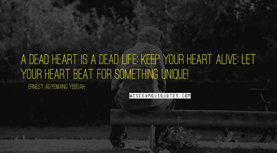 Ernest Agyemang Yeboah Quotes: A dead heart is a dead life; keep your heart alive; let your heart beat for something unique!