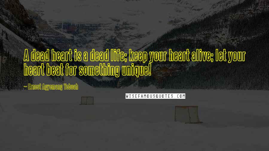 Ernest Agyemang Yeboah Quotes: A dead heart is a dead life; keep your heart alive; let your heart beat for something unique!