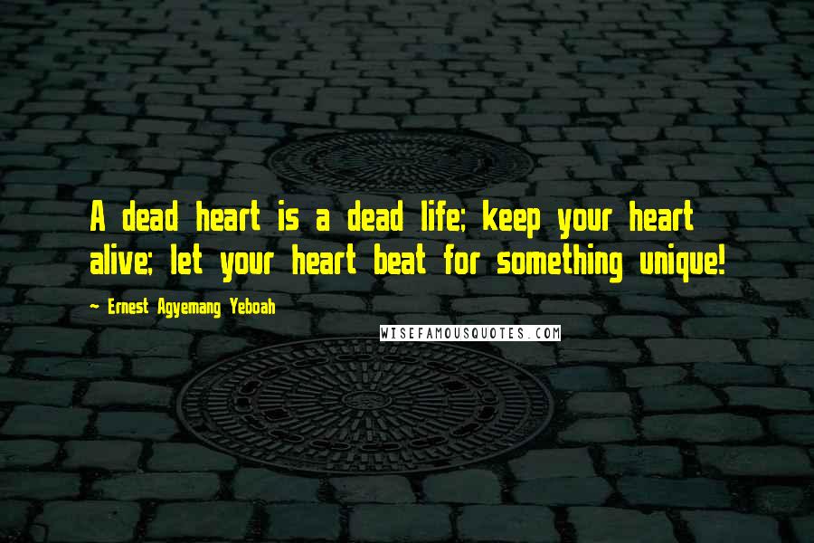 Ernest Agyemang Yeboah Quotes: A dead heart is a dead life; keep your heart alive; let your heart beat for something unique!