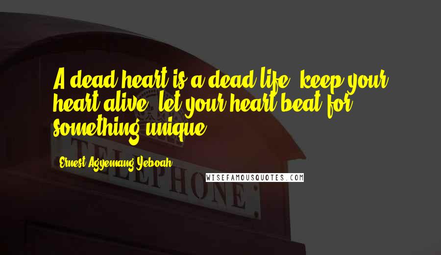 Ernest Agyemang Yeboah Quotes: A dead heart is a dead life; keep your heart alive; let your heart beat for something unique!