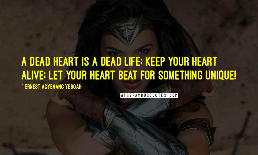 Ernest Agyemang Yeboah Quotes: A dead heart is a dead life; keep your heart alive; let your heart beat for something unique!