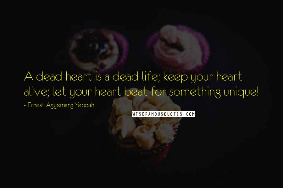 Ernest Agyemang Yeboah Quotes: A dead heart is a dead life; keep your heart alive; let your heart beat for something unique!