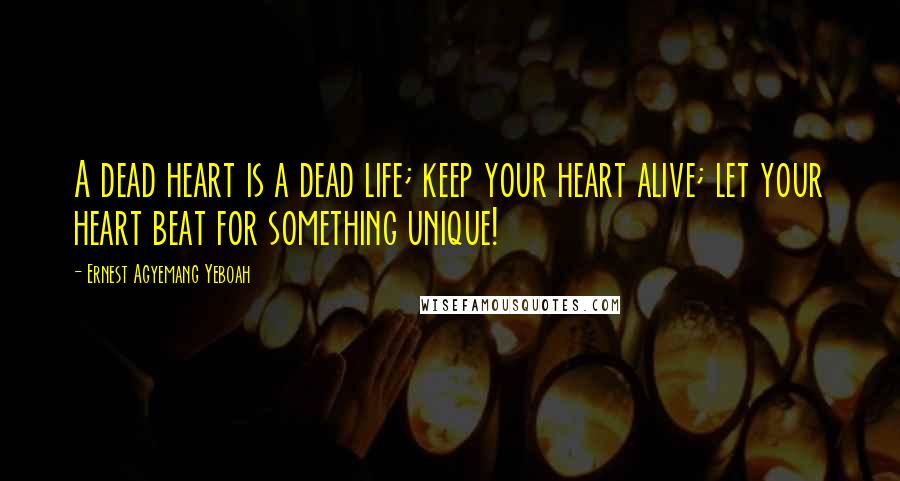 Ernest Agyemang Yeboah Quotes: A dead heart is a dead life; keep your heart alive; let your heart beat for something unique!