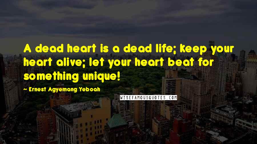 Ernest Agyemang Yeboah Quotes: A dead heart is a dead life; keep your heart alive; let your heart beat for something unique!