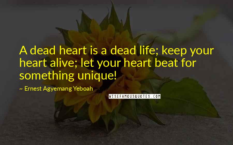 Ernest Agyemang Yeboah Quotes: A dead heart is a dead life; keep your heart alive; let your heart beat for something unique!