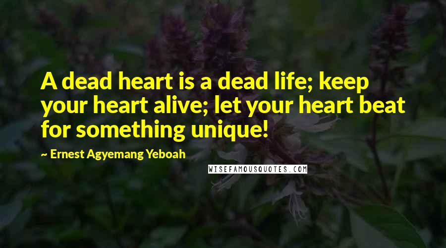 Ernest Agyemang Yeboah Quotes: A dead heart is a dead life; keep your heart alive; let your heart beat for something unique!