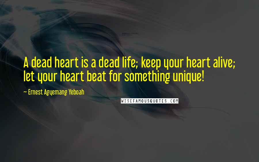 Ernest Agyemang Yeboah Quotes: A dead heart is a dead life; keep your heart alive; let your heart beat for something unique!