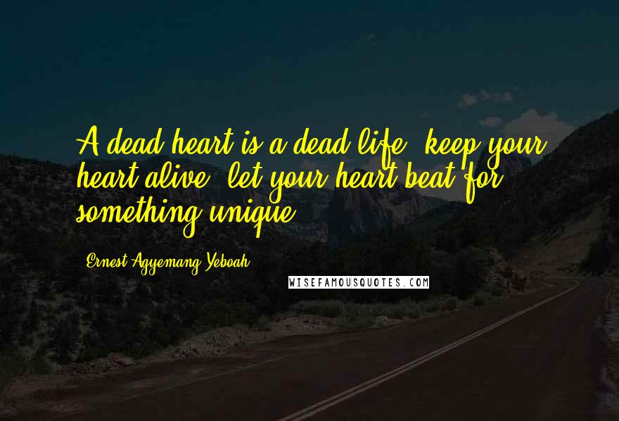 Ernest Agyemang Yeboah Quotes: A dead heart is a dead life; keep your heart alive; let your heart beat for something unique!
