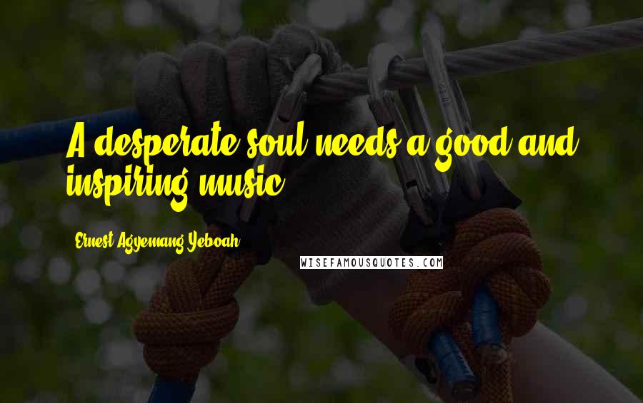 Ernest Agyemang Yeboah Quotes: A desperate soul needs a good and inspiring music