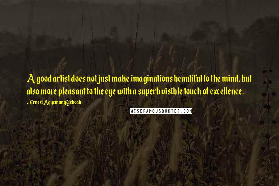 Ernest Agyemang Yeboah Quotes: A good artist does not just make imaginations beautiful to the mind, but also more pleasant to the eye with a superb visible touch of excellence.