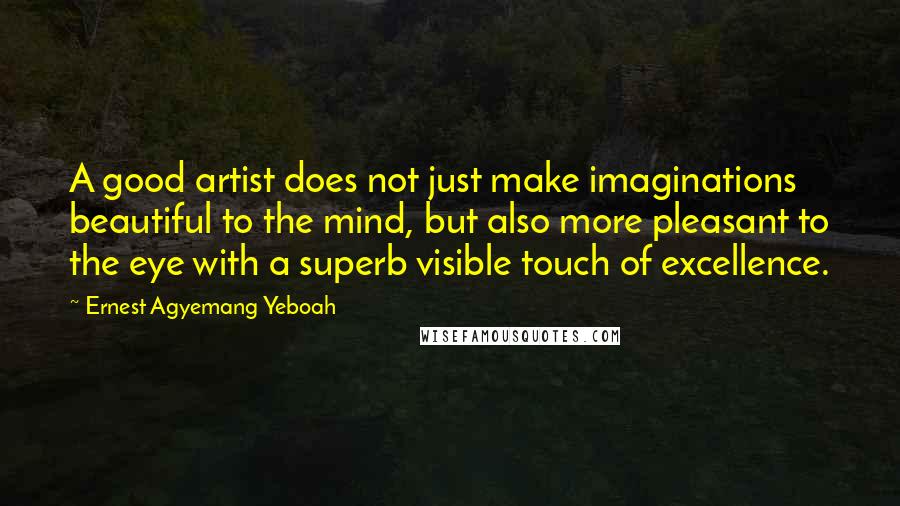 Ernest Agyemang Yeboah Quotes: A good artist does not just make imaginations beautiful to the mind, but also more pleasant to the eye with a superb visible touch of excellence.