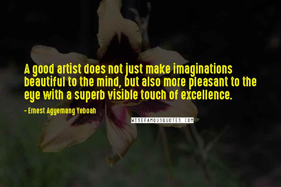 Ernest Agyemang Yeboah Quotes: A good artist does not just make imaginations beautiful to the mind, but also more pleasant to the eye with a superb visible touch of excellence.