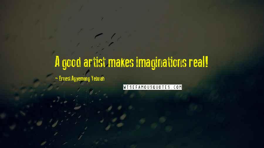 Ernest Agyemang Yeboah Quotes: A good artist makes imaginations real!