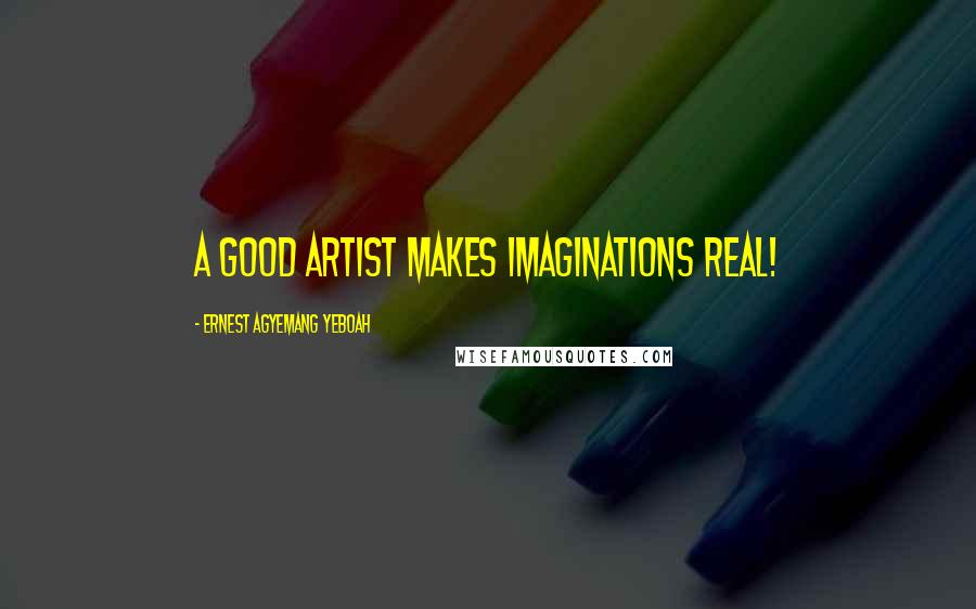 Ernest Agyemang Yeboah Quotes: A good artist makes imaginations real!