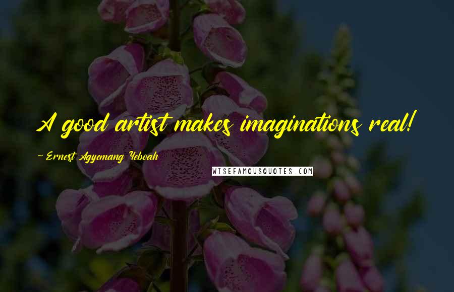 Ernest Agyemang Yeboah Quotes: A good artist makes imaginations real!