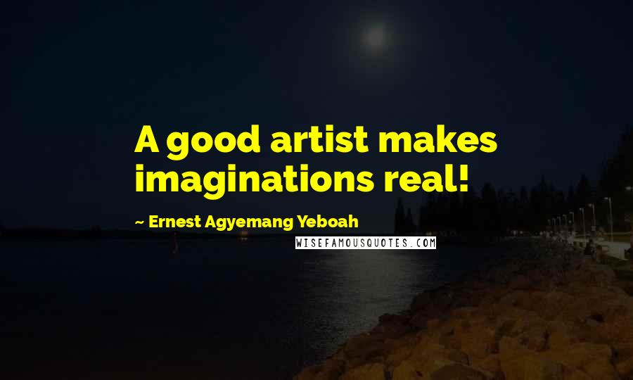 Ernest Agyemang Yeboah Quotes: A good artist makes imaginations real!