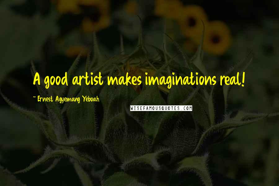 Ernest Agyemang Yeboah Quotes: A good artist makes imaginations real!