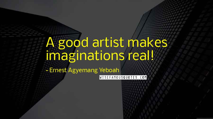 Ernest Agyemang Yeboah Quotes: A good artist makes imaginations real!