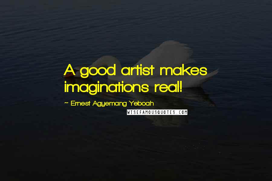 Ernest Agyemang Yeboah Quotes: A good artist makes imaginations real!