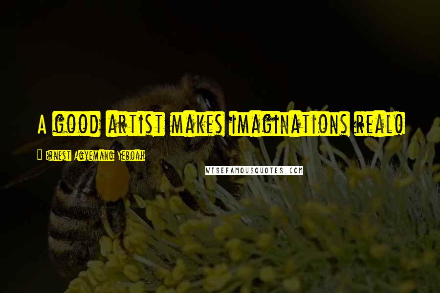 Ernest Agyemang Yeboah Quotes: A good artist makes imaginations real!