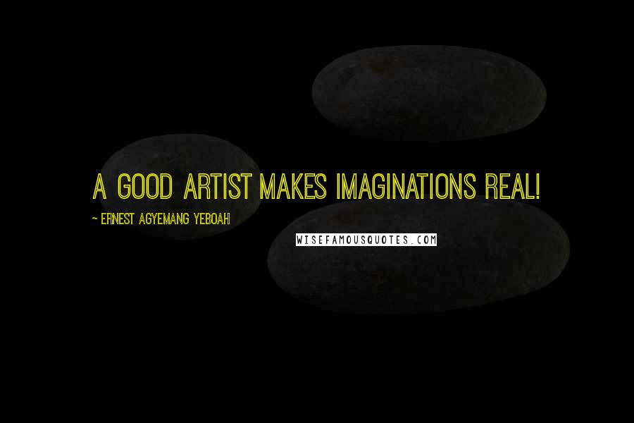Ernest Agyemang Yeboah Quotes: A good artist makes imaginations real!