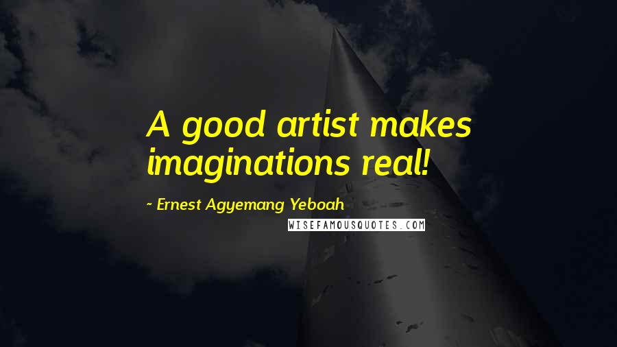 Ernest Agyemang Yeboah Quotes: A good artist makes imaginations real!