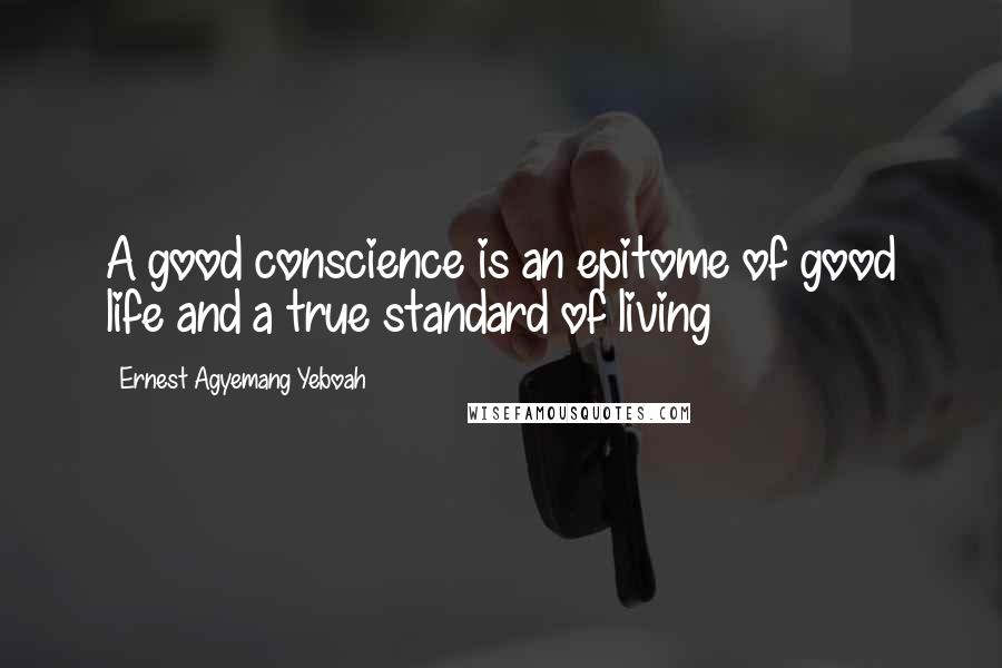 Ernest Agyemang Yeboah Quotes: A good conscience is an epitome of good life and a true standard of living