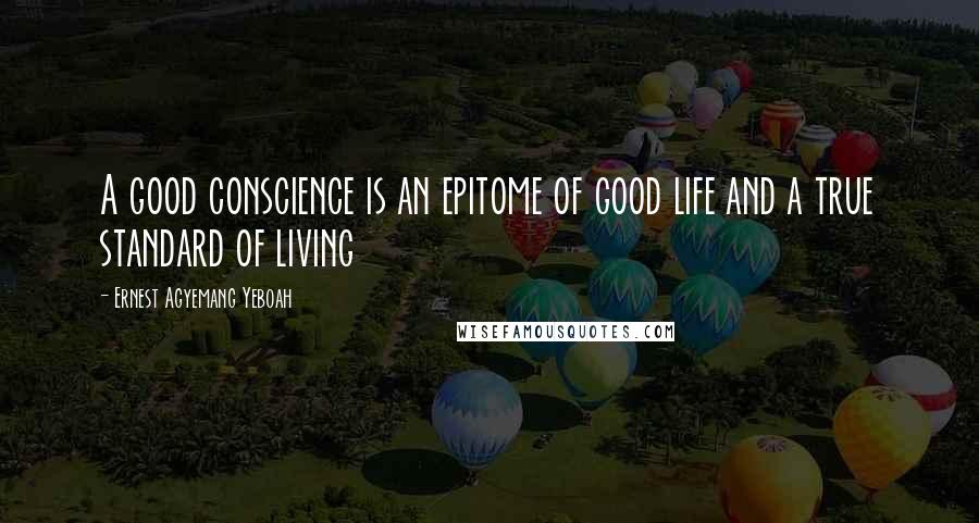 Ernest Agyemang Yeboah Quotes: A good conscience is an epitome of good life and a true standard of living