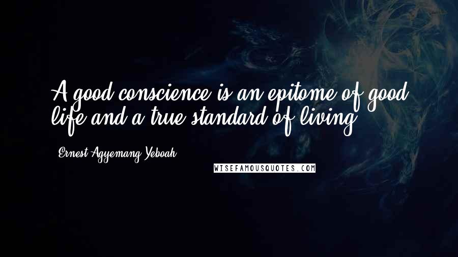 Ernest Agyemang Yeboah Quotes: A good conscience is an epitome of good life and a true standard of living