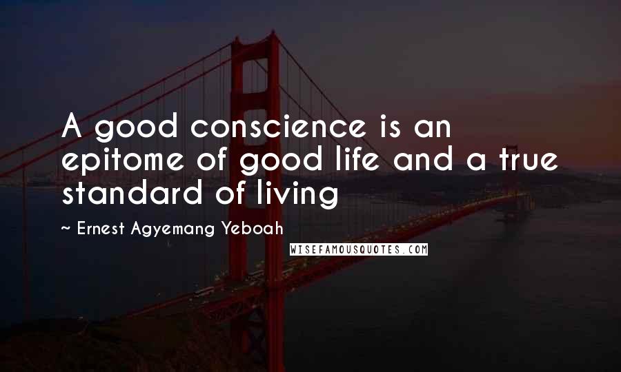 Ernest Agyemang Yeboah Quotes: A good conscience is an epitome of good life and a true standard of living