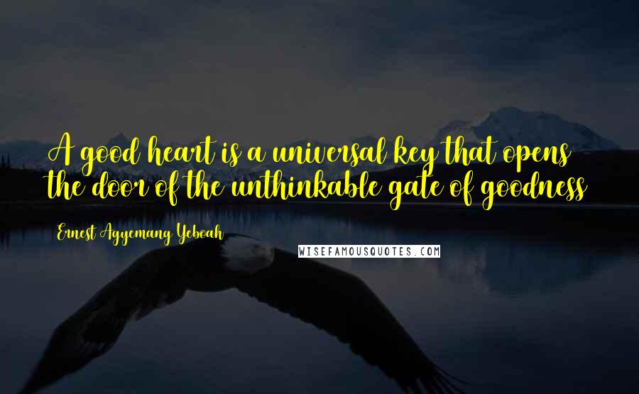 Ernest Agyemang Yeboah Quotes: A good heart is a universal key that opens the door of the unthinkable gate of goodness