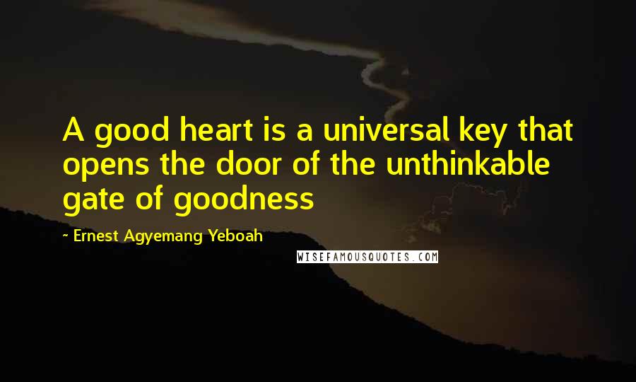 Ernest Agyemang Yeboah Quotes: A good heart is a universal key that opens the door of the unthinkable gate of goodness