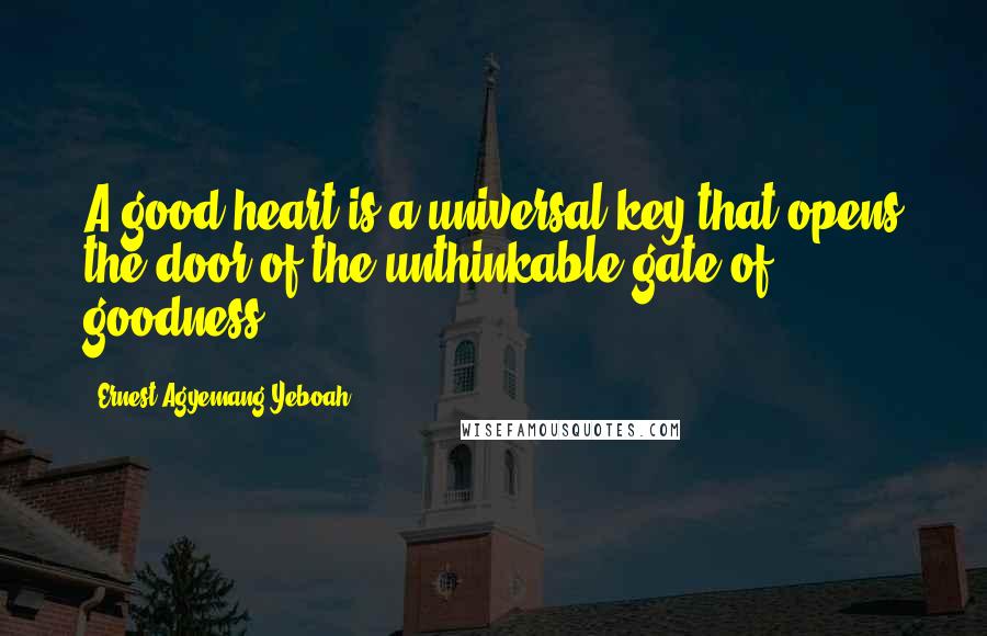 Ernest Agyemang Yeboah Quotes: A good heart is a universal key that opens the door of the unthinkable gate of goodness