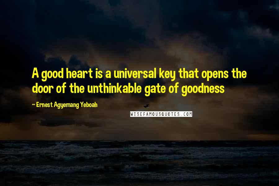 Ernest Agyemang Yeboah Quotes: A good heart is a universal key that opens the door of the unthinkable gate of goodness
