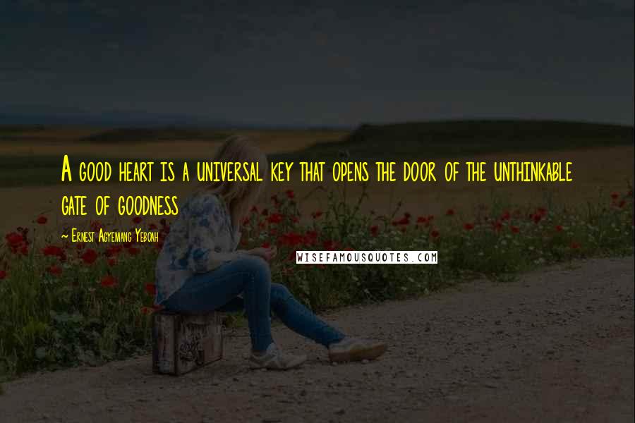 Ernest Agyemang Yeboah Quotes: A good heart is a universal key that opens the door of the unthinkable gate of goodness