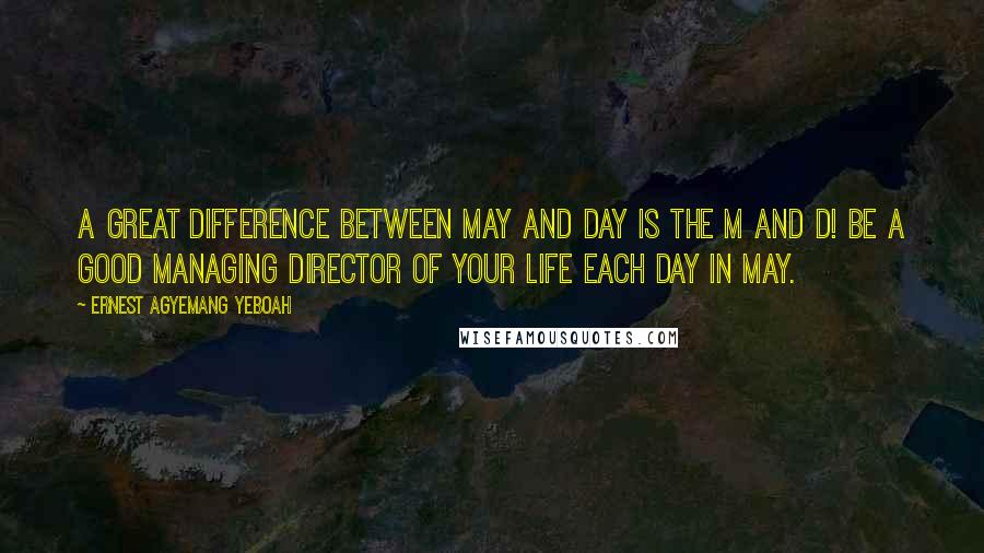 Ernest Agyemang Yeboah Quotes: A great difference between May and Day is the M and D! Be a good Managing Director of your life each day in May.