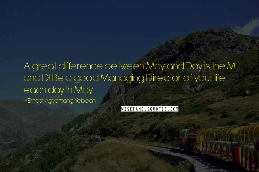 Ernest Agyemang Yeboah Quotes: A great difference between May and Day is the M and D! Be a good Managing Director of your life each day in May.