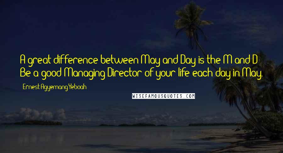 Ernest Agyemang Yeboah Quotes: A great difference between May and Day is the M and D! Be a good Managing Director of your life each day in May.